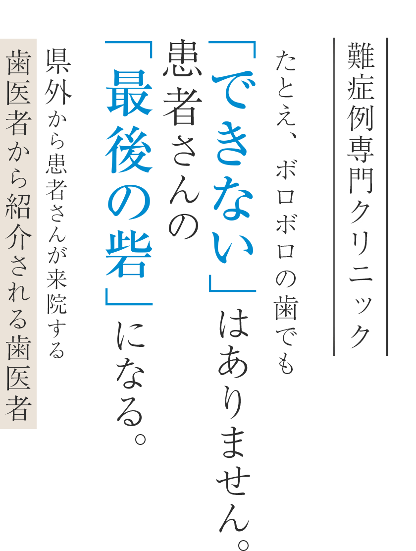 難症例専門クリニック たとえ、ボロボロの歯でも「できない」はありません。患者さんの「最後の砦」になる。