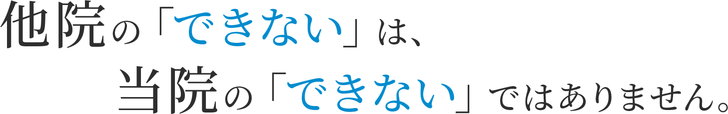 他院の「できない」は、当院の「できない」ではありません。